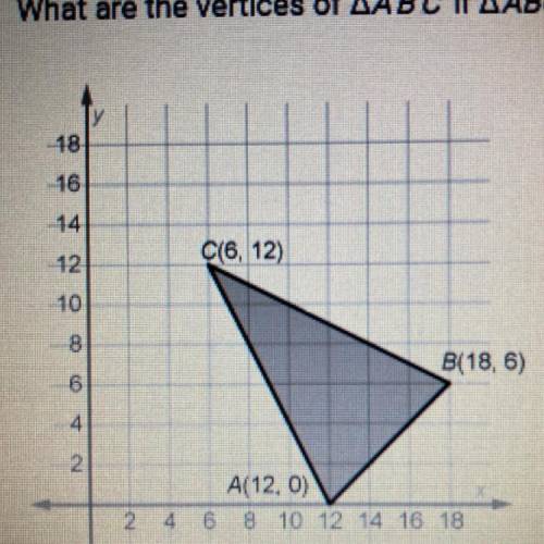 (HURRY PLEASE)What are the vertices of AA'B'C'If A ABC is dilated by a scale factor of ?

18
16
12