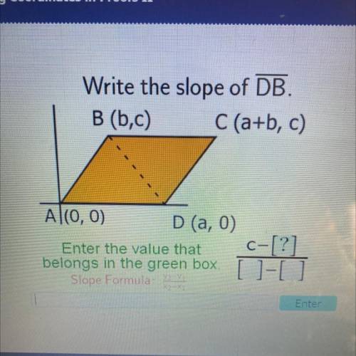 Write the slope of DB.

B (b,c) C (a+b, c)
A(0, 0)
D (a,0)
C-[?]
Enter the value that
belongs in t