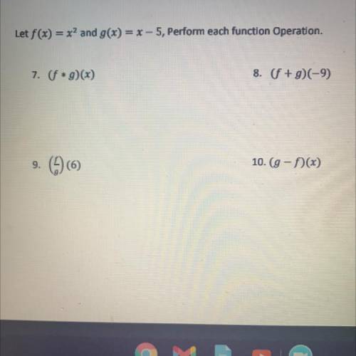 Let f(x) = x2 and g(x) = x - 5, Perform each function Operation.

7. f *g)(x)
8. (f + g)(-9)
9.
(9