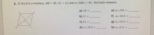 If JKLM is a rhombus, MK = 30, NL = 13, and mZMKL = 41°, find each measure.

A) NK=
B) JL =
C) KL=