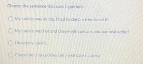 Choose the sentence that uses hyperbole.

My cookie was so big, I had to climb a tree to eat it!
O