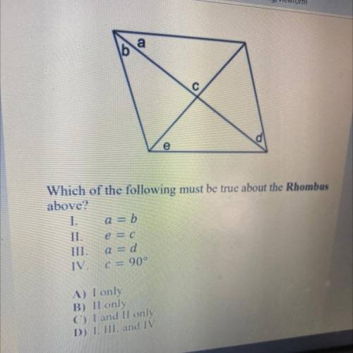 Which of the following must be true about rhombus above? I.a=b II. e=c III. a=d IV. c=90deg A. I on