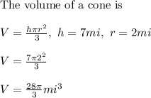 \text{The volume of a cone is}\\ \\ V=\frac{h\pi r^2}{3},\ h=7mi,\ r=2mi\\ \\ V=\frac{7\pi 2^2}{3}\\ \\ V=\frac{28\pi }{3}mi^3