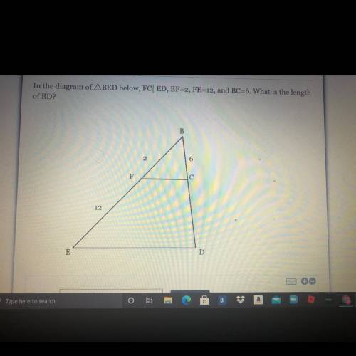 HELP PLEASEE *

In the diagram of ABED below, FC||ED, BF=2, FE-12, and BC=6. What is the length
of