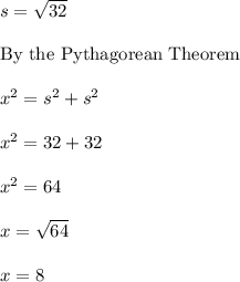 s=\sqrt{32}\\ \\ \text{By the Pythagorean Theorem}\\ \\ x^2=s^2+s^2\\ \\ x^2=32+32\\ \\ x^2=64\\ \\ x=\sqrt{64}\\ \\ x=8