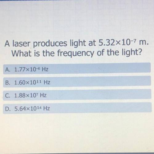 A laser produces light at 5.32x10-7 m.

What is the frequency of the light?
A. 1.77x10-6 Hz
B. 1.6