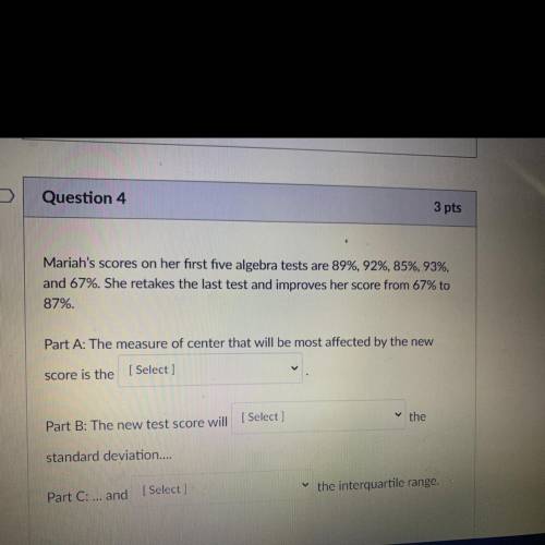 Question 4

3 pts
Mariah's scores on her first five algebra tests are 89%, 92%, 85%, 93%,
and 67%.