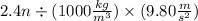 2.4n \div (1000  \frac{kg}{m {}^{3} }   ) \times (9.80 \frac{m}{s {}^{2} } )