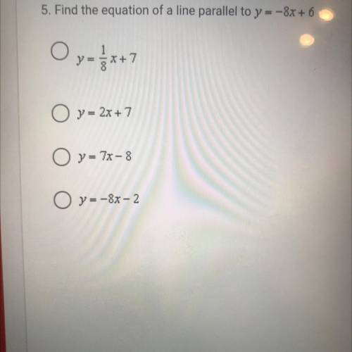 5. Find the equation of a line parallel to y = -8x + 6

Oy- *x+7
O y = 2x+7
O y = 77-8
O y=-&-