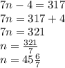 7n - 4 = 317 \\ 7n = 317 + 4 \\ 7n = 321 \\ n =  \frac{321}{7}  \\ n = 45 \frac{6}{7}