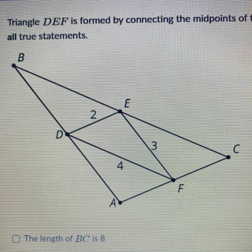 Triangle DEF is formed by connecting the midpoints of the sides of triangle ABC. Select

all true