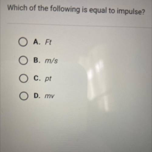 Which of the following is equal to impulse?
A. Ft
B. m/s
C. pt
D. mv