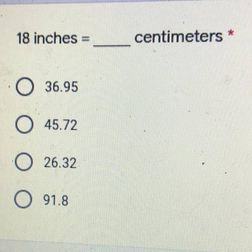 18 inches = ___ centimeters
A 36.95 .B 45.72 .C 26.32 .D 91.8