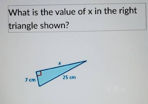 What is the value of x in the right triangle shown? 25 cm 7 cm​