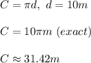 C=\pi d,\ d=10m\\ \\ C=10\pi m\ (exact)\\ \\ C\approx 31.42 m