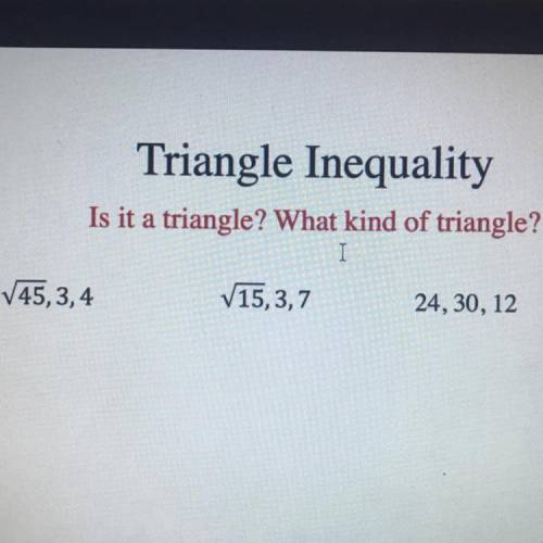 Triangle Inequality

Is it a triangle? What kind of triangle?
45,3,4
15,3,7
24, 30, 12
