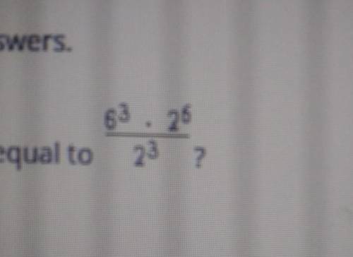 PLEASE HELP!!!

Which expression are equal to 6³×2 6÷2³?O12 6O12³O6³O2 6×3³O2³×3³​