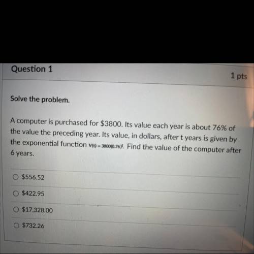 Solve the problem.

A computer is purchased for $3800. Its value each year is about 76% of
the val