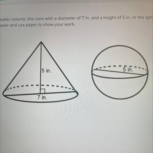 PLEASE HELP!

Which figure has the smaller volume, the cone with a diameter of 7 in. and a height