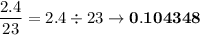\mathsd{\dfrac{2.4}{23}= 2.4\div 23\rightarrow \bf 0.104348}