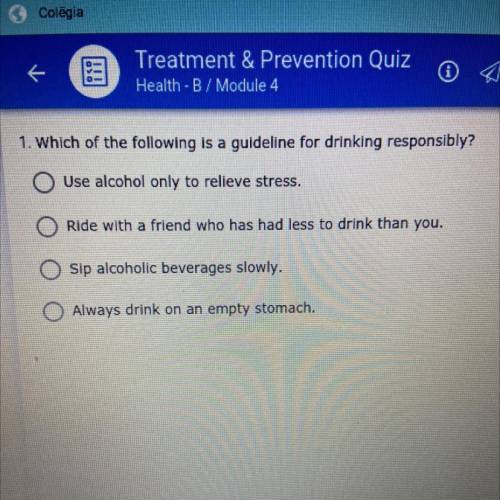 1. Which of the following is a guideline for drinking responsibly?

Use alcohol only to relieve st