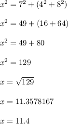 x^{2}  =  {7}^{2}  +  ( {4}^{2}  +  {8^{2}}) \\  \\ x^{2}  =  49+(16 + 64)\\  \\ x^{2}  =  49+80\\  \\ x^{2}  = 129 \\  \\ x =  \sqrt{129}  \\  \\ x = 11.3578167 \\  \\ x = 11.4