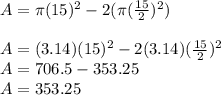 A=\pi(15)^{2}-2(\pi(\frac{15}{2} )^{2})\\\\A=(3.14)(15)^{2}-2(3.14)(\frac{15}{2} )^{2}\\A=706.5-353.25\\A=353.25