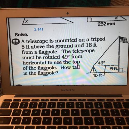 Solve.

SB A telescope is mounted on a tripod
5 ft above the ground and 18 ft
from a flagpole. The