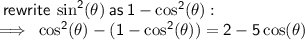 \sf \: rewrite \:  \sin ^{2} ( \theta) \: as \: 1 -  \cos ^{2} ( \theta)  :  \\  \sf \implies \:  \cos ^{2} ( \theta)  - (1 -  \cos ^{2} ( \theta)) = 2 - 5 \cos( \theta)