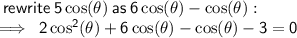 \sf \: rewrite \:  5\cos( \theta)  \: as \: 6 \cos( \theta) -  \cos( \theta)  :  \\  \sf \implies \:  2\cos ^{2} ( \theta)  + 6 \cos( \theta)    -  \cos( \theta) - 3  = 0