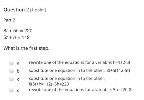 8t + 5h = 220

5t + h = 112
what is the first step?
a. rewrite one of the equations for a variable