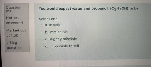 I need help on this chemistry question. It is you would expect water and propanol (C3H7OH) to be...