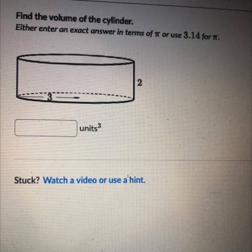 Find the volume of the cylinder.

Either enter an exact answer in terms of  or use 3.14 for T.
2