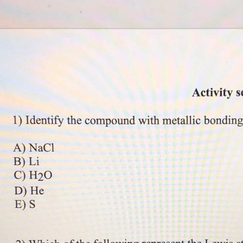 PLZ HELP

1) Identify the compound with metallic bonding.
A) NaCl
B) Li
C) H20
D) He
E) S