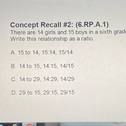 Concept Recall #2: (6.RP.A.1)

There are 14 girls and 15 boys in a sixth grade math class.
Write t