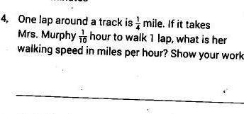 One lap around the track is 1/4 mile. If it takes Mrs. Murphy 1/10 hour to walk 1 lap, what is her