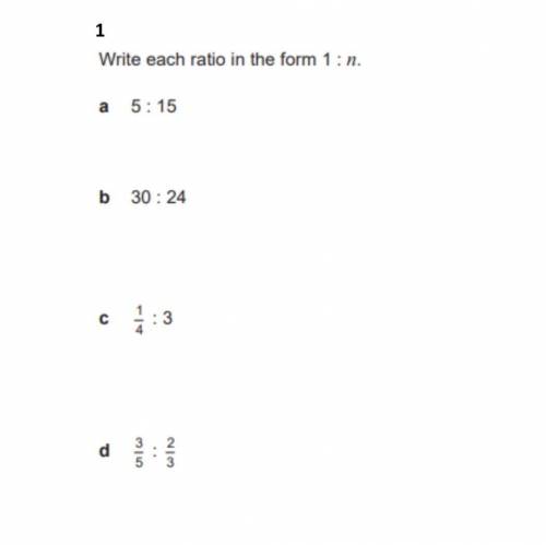 Write each ratio in the form 1:n
a. 5:15
b. 30:24
c. 1/4:3
d. 3/5:2/3