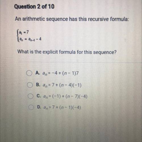 Question 2 of 10

An arithmetic sequence has this recursive formula:
(4-7
an4-4
=
What is the expl