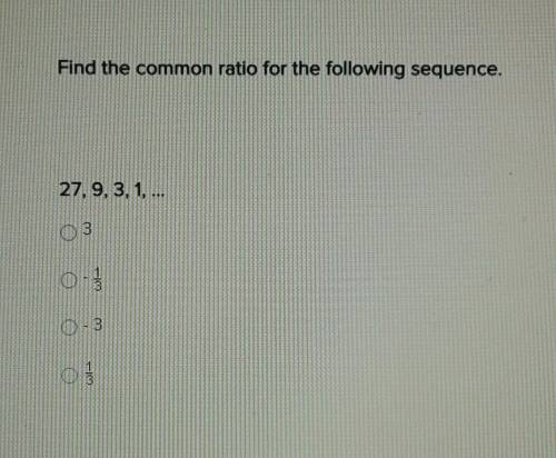 Find the common rato for the following sequence.

27, 9, 3, 1, ...A. 3B. -1/3C. -3D. 1/3There is a