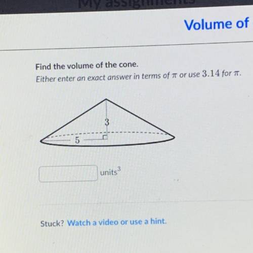 Find the volume of the cone.

Either enter an exact answer in terms of # or use 3.14 for and round