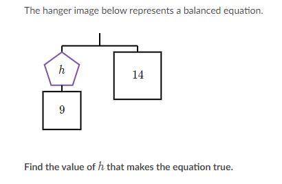 The hanger image below represents a balanced equation.

h; 14; and 9.
What is the value of H
H = A