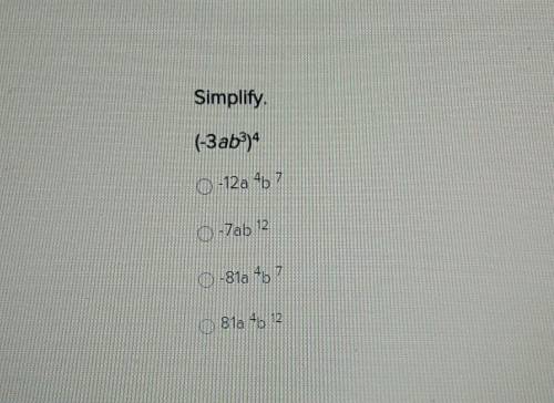 Simplify.

(-3ab^3)^4A. -12a^4b^7B. -7ab^12C. -81a^4b^7D. 81a^4b^12There is a picture too if you n