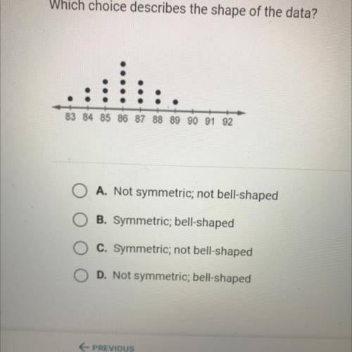 Which choice describes the shape of the data pls help