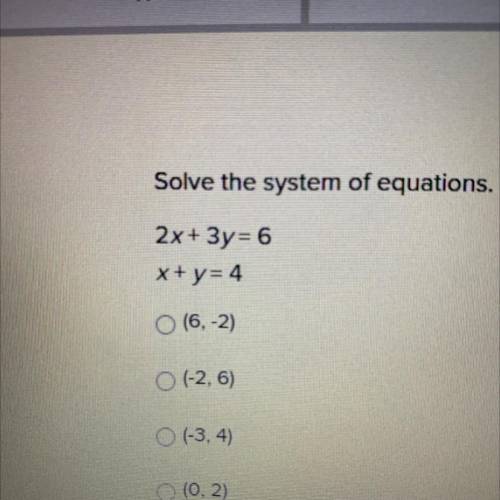 Solve the system of equations

2x+3y= 6
x+y=4
(6,-2)
(-2,6)
(-3, 4)
(0, 2)