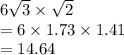 6 \sqrt{3}  \times  \sqrt{2}  \\  = 6 \times 1.73 \times 1.41 \\  = 14.64