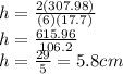 h=\frac{2(307.98)}{(6)(17.7)}\\h=\frac{615.96}{106.2}\\h=\frac{29}{5} =5.8 cm