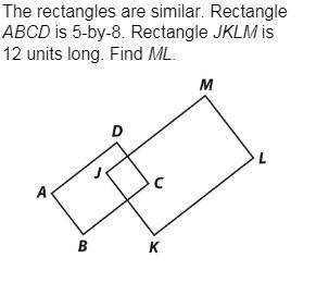 The rectangles are similar. Rectangle

ABCD is 5-by-8. Rectangle JKLM is
12 units long. Find ML.