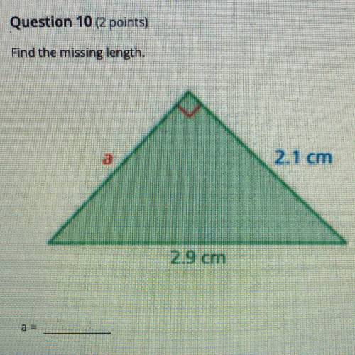 Question 10 (2 points)

Find the missing length.
a
2.1 cm
2.9 cm
I NEED HELPPPP PLSSSS ITS FOR A M