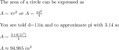\text{The area of a circle can be expressed as}\\ \\ A=\pi r^2\ or\ A=\frac{\pi d^2}{4}\\ \\ \text{You are told d=11in and to approximate pi with 3.14 so}\\ \\ A=\frac{3.14(11^2)}{4}\\ \\ A\approx 94.985\ in^2