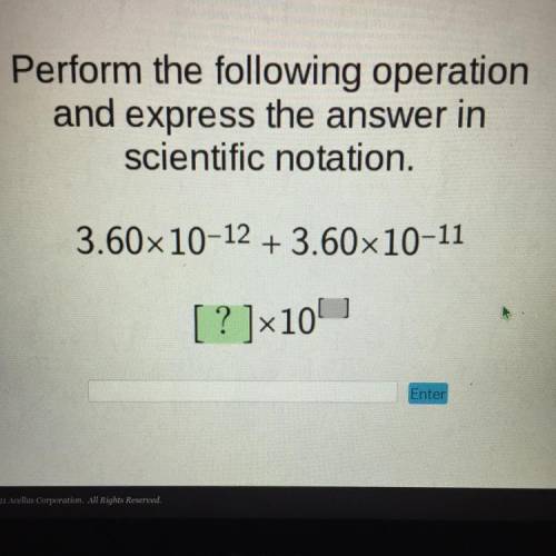 Perform the following operation

and express the answer in
scientific notation.
3.60x10-12 + 3.60x